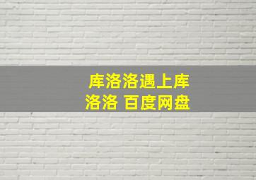 库洛洛遇上库洛洛 百度网盘